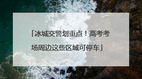 冰城交警划重点！高考考场周边这些区域可停车