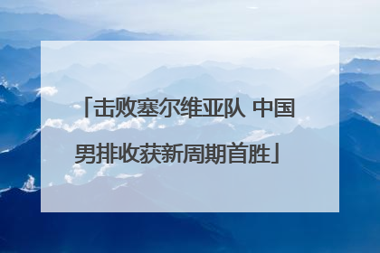 击败塞尔维亚队 中国男排收获新周期首胜