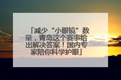 减少“小眼镜”数量，青岛这个赛事给出解决答案！国内专家陪你科学护眼