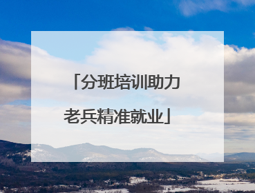 分班培训助力老兵精准就业