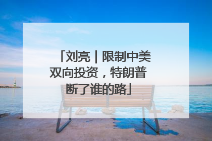 刘亮｜限制中美双向投资，特朗普断了谁的路