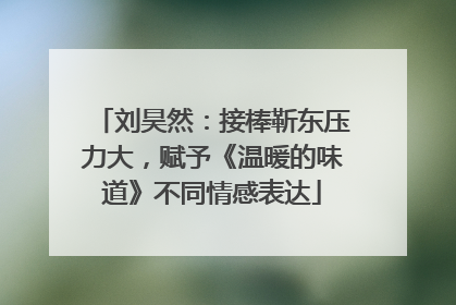 刘昊然：接棒靳东压力大，赋予《温暖的味道》不同情感表达