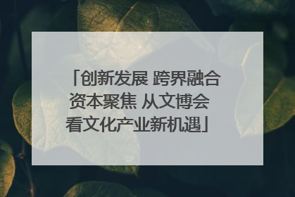 创新发展 跨界融合 资本聚焦 从文博会看文化产业新机遇