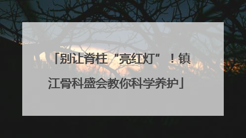 别让脊柱“亮红灯”！镇江骨科盛会教你科学养护