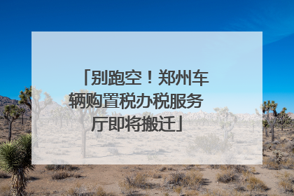 别跑空！郑州车辆购置税办税服务厅即将搬迁