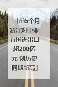 前5个月浙江对中亚五国进出口超200亿元 创历史同期新高