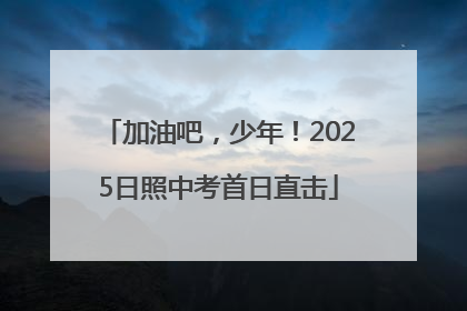 加油吧，少年！2025日照中考首日直击