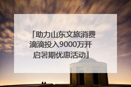 助力山东文旅消费 滴滴投入9000万开启暑期优惠活动