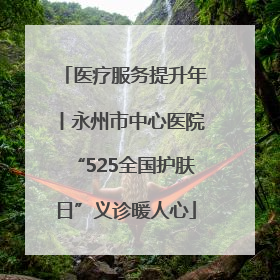 医疗服务提升年丨永州市中心医院“525全国护肤日”义诊暖人心