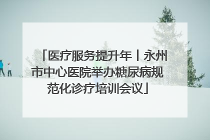 医疗服务提升年丨永州市中心医院举办糖尿病规范化诊疗培训会议