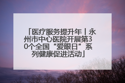 医疗服务提升年丨永州市中心医院开展第30个全国“爱眼日”系列健康促进活动
