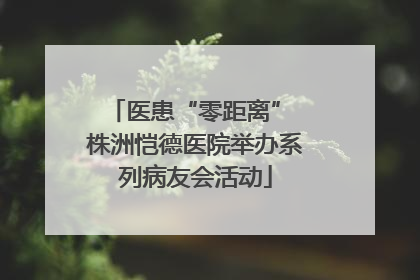医患“零距离” 株洲恺德医院举办系列病友会活动