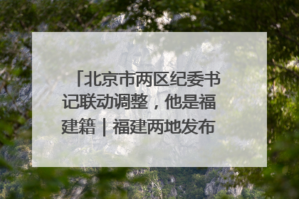 北京市两区纪委书记联动调整，他是福建籍｜福建两地发布一批人事消息
