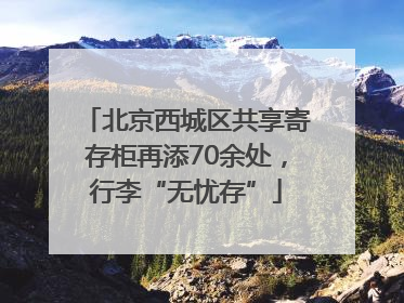 北京西城区共享寄存柜再添70余处，行李“无忧存”