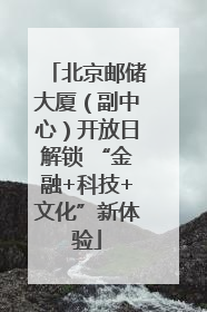 北京邮储大厦（副中心）开放日解锁 “金融+科技+文化”新体验