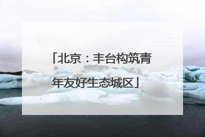 北京：丰台构筑青年友好生态城区