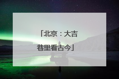 北京：大吉巷里看古今
