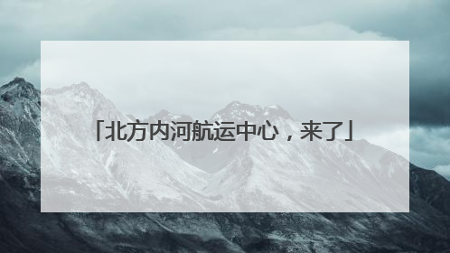 北方内河航运中心，来了