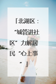北湖区：“城管进社区”力解居民“心上事”