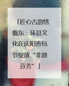 匠心古韵绣陇东：环县文化在庆阳香包节绽放“非遗芬芳”