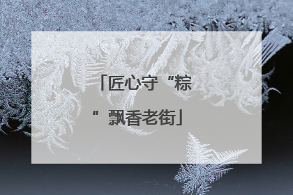 匠心守“粽”飘香老街