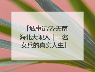 城事记忆·天南海北大坝人｜一名女兵的真实人生