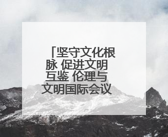 坚守文化根脉 促进文明互鉴 伦理与文明国际会议在南京开幕