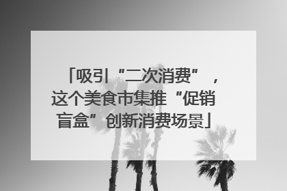 吸引“二次消费”，这个美食市集推“促销盲盒”创新消费场景