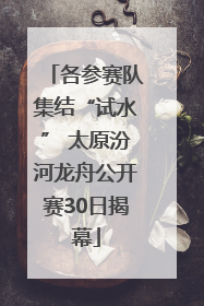 各参赛队集结“试水” 太原汾河龙舟公开赛30日揭幕