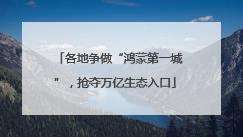 各地争做“鸿蒙第一城”，抢夺万亿生态入口