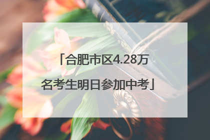 合肥市区4.28万名考生明日参加中考