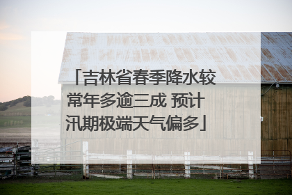 吉林省春季降水较常年多逾三成 预计汛期极端天气偏多