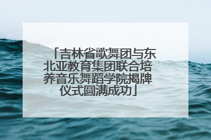 吉林省歌舞团与东北亚教育集团联合培养音乐舞蹈学院揭牌仪式圆满成功