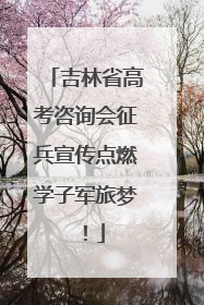 吉林省高考咨询会征兵宣传点燃学子军旅梦！