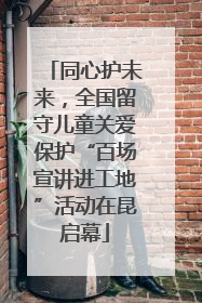同心护未来，全国留守儿童关爱保护“百场宣讲进工地”活动在昆启幕