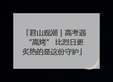君山观潮｜高考遇“高烤” 比烈日更炙热的是这份守护