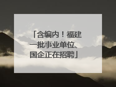 含编内！福建一批事业单位、国企正在招聘