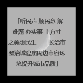 听民声 顺民意 解难题 办实事 丨方寸之美惠民生——长治市整治城隍庙周边市容环境提升城市品质