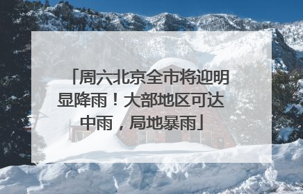 周六北京全市将迎明显降雨！大部地区可达中雨，局地暴雨