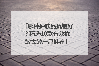哪种护肤品抗皱好？精选10款有效抗皱去皱产品推荐