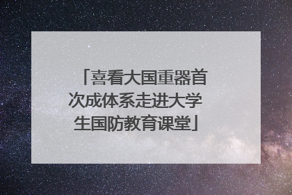 喜看大国重器首次成体系走进大学生国防教育课堂