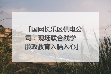 国网长乐区供电公司：现场联合践学 廉政教育入脑入心