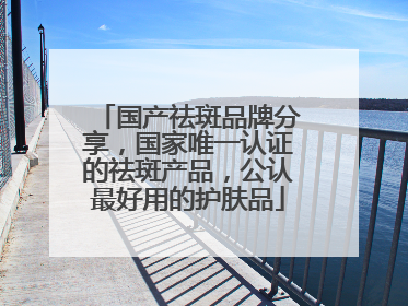 国产祛斑品牌分享，国家唯一认证的祛斑产品，公认最好用的护肤品