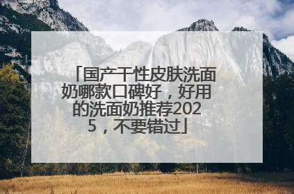 国产干性皮肤洗面奶哪款口碑好，好用的洗面奶推荐2025，不要错过