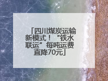 四川煤炭运输新模式！“铁水联运”每吨运费直降70元