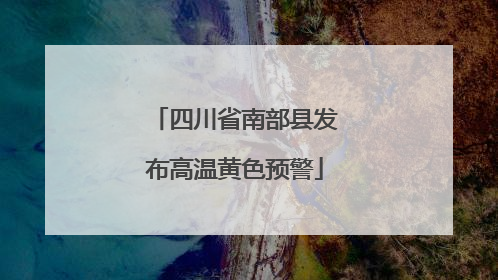 四川省南部县发布高温黄色预警