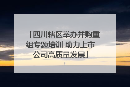 四川辖区举办并购重组专题培训 助力上市公司高质量发展