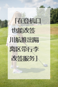 在登机口也能改签 川航推出隔离区带行李改签服务