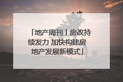 地产周刊丨房改持续发力 加快构建房地产发展新模式