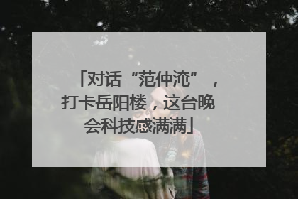 对话“范仲淹”，打卡岳阳楼，这台晚会科技感满满